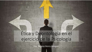 Ética y Deontología en el
ejercicio de la Psicología
Dra. Tatiana Henry Morgan
 