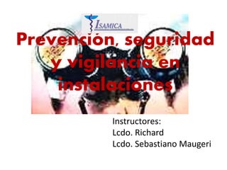 Prevención, seguridad
y vigilancia en
instalaciones
Instructores:
Lcdo. Richard
Lcdo. Sebastiano Maugeri
 