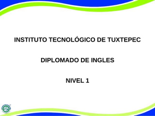 INSTITUTO TECNOLÓGICO DE TUXTEPEC 
DIPLOMADO DE INGLES 
NIVEL 1  