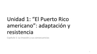 Unidad 1: “El Puerto Rico
americano”: adaptación y
resistencia
Capítulo 1: La invasión y sus consecuencias
1
 