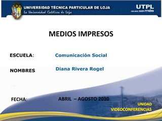 ESCUELA :  Comunicación Social NOMBRES MEDIOS IMPRESOS FECHA : Diana Rivera Rogel  ABRIL  – AGOSTO 2010 