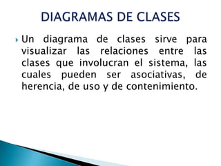    Un diagrama de clases sirve para
    visualizar las relaciones entre las
    clases que involucran el sistema, las
    cuales pueden ser asociativas, de
    herencia, de uso y de contenimiento.
 