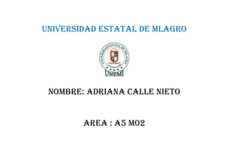 UNIVERSIDAD ESTATAL DE MLAGRO

NOMBRE: ADRIANA CALLE NIETO

AREA : A5 M02

 