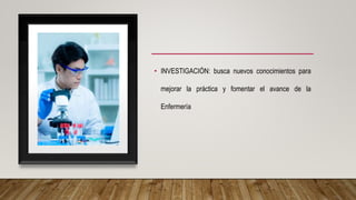 • INVESTIGACIÓN: busca nuevos conocimientos para
mejorar la práctica y fomentar el avance de la
Enfermería
 
