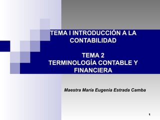 TEMA I INTRODUCCIÓN A LA
CONTABILIDAD
TEMA 2
TERMINOLOGÍA CONTABLE Y
FINANCIERA
Maestra María Eugenia Estrada Camba

1

 