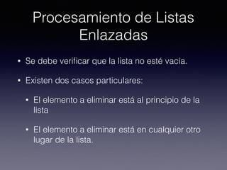 Procesamiento de Listas
Enlazadas
• Se debe veriﬁcar que la lista no esté vacía.
• Existen dos casos particulares:
• El elemento a eliminar está al principio de la
lista
• El elemento a eliminar está en cualquier otro
lugar de la lista.
 