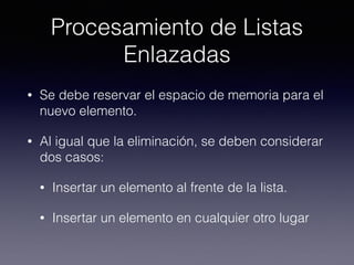 Procesamiento de Listas
Enlazadas
• Se debe reservar el espacio de memoria para el
nuevo elemento.
• Al igual que la eliminación, se deben considerar
dos casos:
• Insertar un elemento al frente de la lista.
• Insertar un elemento en cualquier otro lugar
 