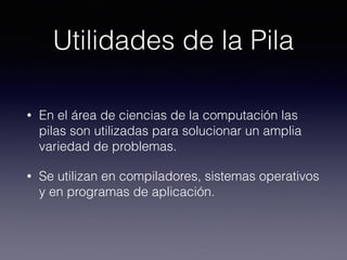Utilidades de la Pila
• En el área de ciencias de la computación las
pilas son utilizadas para solucionar un amplia
variedad de problemas.
• Se utilizan en compiladores, sistemas operativos
y en programas de aplicación.
 
