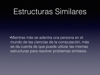 Estructuras Similares
•Mientras más se adentra una persona en el
mundo de las ciencias de la computación, más
se da cuenta de que puede utilizar las mismas
estructuras para resolver problemas similares.
 