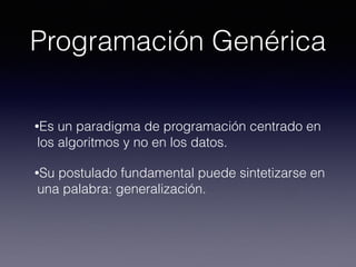 Programación Genérica
•Es un paradigma de programación centrado en
los algoritmos y no en los datos.
•Su postulado fundamental puede sintetizarse en
una palabra: generalización.
 