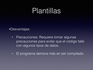 Plantillas
•Desventajas:
• Precauciones: Requiere tomar algunas
precauciones para evitar que el código falle
con algunos tipos de datos.
• El programa demora más en ser compilado.
 