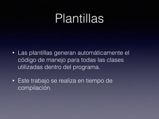 Plantillas
• Las plantillas generan automáticamente el
código de manejo para todas las clases
utilizadas dentro del programa.
• Este trabajo se realiza en tiempo de
compilación.
 