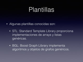 Plantillas
• Algunas plantillas conocidas son:
• STL: Standard Template Library proporciona
implementaciones de arrays y listas
genéricas.
• BGL: Boost Graph Library implementa
algoritmos y objetos de grafos genéricos.
 