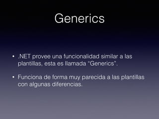 Generics
• .NET provee una funcionalidad similar a las
plantillas, esta es llamada “Generics”.
• Funciona de forma muy parecida a las plantillas
con algunas diferencias.
 