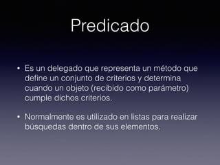 Predicado
• Es un delegado que representa un método que
deﬁne un conjunto de criterios y determina
cuando un objeto (recibido como parámetro)
cumple dichos criterios.
• Normalmente es utilizado en listas para realizar
búsquedas dentro de sus elementos.
 