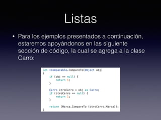 Listas
• Para los ejemplos presentados a continuación,
estaremos apoyándonos en las siguiente
sección de código, la cual se agrega a la clase
Carro:
 