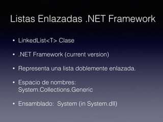Listas Enlazadas .NET Framework
• LinkedList<T> Clase
• .NET Framework (current version)
• Representa una lista doblemente enlazada.
• Espacio de nombres:  
System.Collections.Generic
• Ensamblado:  System (in System.dll)
 