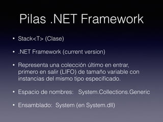Pilas .NET Framework
• Stack<T> (Clase)
• .NET Framework (current version) 
• Representa una colección último en entrar,
primero en salir (LIFO) de tamaño variable con
instancias del mismo tipo especiﬁcado.
• Espacio de nombres:   System.Collections.Generic
• Ensamblado:  System (en System.dll)
 