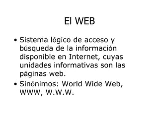 El WEB Sistema l ó g i co de acceso y b ú sq ueda de la informaci ó n  disponible en Internet, cuyas unidades informativas son las p á g i nas web. Sin ó nimos: World Wide Web, WWW, W.W.W. 