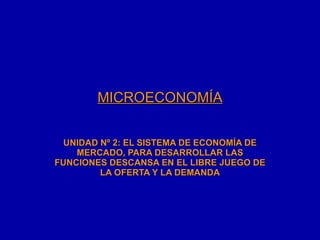 MICROECONOMÍA UNIDAD Nº 2: EL SISTEMA DE ECONOMÍA DE MERCADO, PARA DESARROLLAR LAS FUNCIONES DESCANSA EN EL LIBRE JUEGO DE LA OFERTA Y LA DEMANDA 