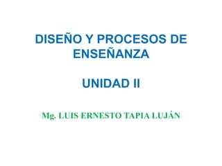 DISEÑO Y PROCESOS DE ENSEÑANZAUNIDAD II Mg. LUIS ERNESTO TAPIA LUJÁN 