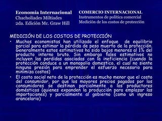 EL ARANCEL COMO SUBSIDIO A LA PRODUCCION MAS IMPUESTO AL CONSUMO.Un arancel es equivalente a un impuesto al consumo más un subsidio a la producción de los bienes importables.El impuesto al consumo eleva el precio pagado por los consumidores domésticos y el subsidio a la producción eleva el precio recibido por los productores domésticos.  Por ejemplo: Por otro lado al imponer un impuesto al consumo domestico de tela 50% aumentaría el precio pagado por los consumidores a US $15 de los cuales US $10 irían a los productores (extranjeros y domésticos) y US$5 irían al gobierno como  un recaudo de impuestos. Al agregar un subsidio de 50% a la producción domestica, el ingreso por yarda recibido por los productores domésticos  también se aumenta a US$15.Economía InternacionalChacholiades MiltiadesCOMERCIO INTERNACIONALInstrumentos de política comercialEl arancel como subsidio a la produccion