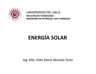 ENERGÍA SOLAR
Ing. MSc. Eldin Mario Miranda Terán
UNIVERSIDAD DEL VALLE
FACULTAD DE TECNOLOGÍA
INGENIERÍA DE PETROLEO, GAS Y ENERGÍAS
 