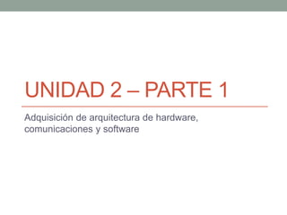 UNIDAD 2 – PARTE 1
Adquisición de arquitectura de hardware,
comunicaciones y software
 