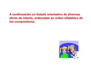 A continuación un listado orientativo de diversas
obras de interés, ordenadas en orden alfabético de
los compositores.
 