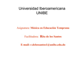 Universidad Iberoamericana
UNIBE
Asignatura: Música en Educación Temprana
Facilitadora: Rita de los Santos
E-mail: r.delossantos1@unibe.edu.do
 