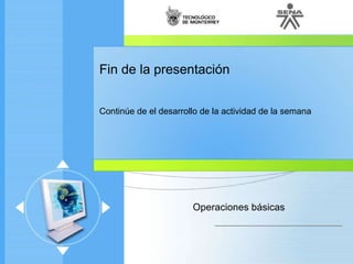 Fin de la presentación Continúe de el desarrollo de la actividad de la semana Operaciones básicas 