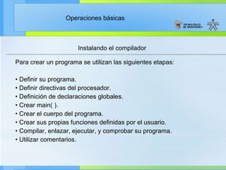 Instalando el compilador Para crear un programa se utilizan las siguientes etapas: •  Definir su programa. •  Definir directivas del procesador. •  Definición de declaraciones globales. •  Crear main( ). •  Crear el cuerpo del programa. •  Crear sus propias funciones definidas por el usuario. •  Compilar, enlazar, ejecutar, y comprobar su programa. •  Utilizar comentarios. 