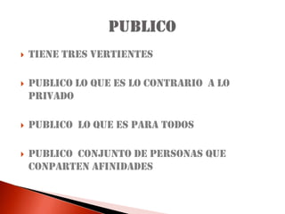 TIENE TRES VERTIENTESPUBLICO LO QUE ES LO CONTRARIO  A LO PRIVADOPUBLICO  LO QUE ES PARA TODOSPUBLICO  CONJUNTO DE PERSONAS QUE CONPARTEN AFINIDADESPUBLICO
