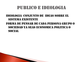 IDEOLOGIA  CONJUNTO DE  IDEAS SOBRE EL SISTEMA EXISTENTE FORMA DE PENSAR DE CADA PERSONA GRUPO O  SOCIEDAD YA SEAS ECONOMICA POLITICA O SOCIALPUBLICO E IDEOLOGIA