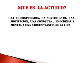 UNA PREDISPOSISION, UN SENTIMIEMTO, UNA MOTIVACION, UNA CONDUCTA , EMOCIONAL Y MENTAL A UNA  CIRCUNSTANCIA DE LA VIDA¡QUE ES  LA ACTITUD?