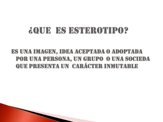 ¿QUE  ES ESTEROTIPO?ES UNA IMAGEN, IDEA ACEPTADA O ADOPTADA POR UNA PERSONA, UN GRUPO  O UNA SOCIEDA QUE PRESENTA UN  CARÁCTER INMUTABLE