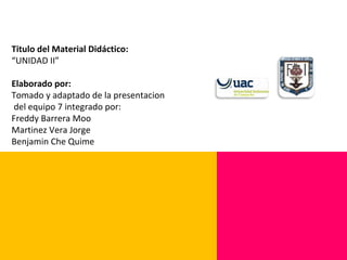 Titulo del Material Didáctico: “ UNIDAD II” Elaborado por: Tomado y adaptado de la presentacion  del equipo 7 integrado por: Freddy Barrera Moo Martinez Vera Jorge Benjamin Che Quime 
