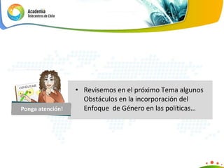 Revisemos en el próximo Tema algunos Obstáculos en la incorporación del Enfoque  de Género en las políticas… Ponga atención! 