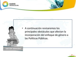 A continuación revisaremos los principales obstáculos que afectan la incorporación del enfoque de género a las Políticas Públicas. Lea con atención! 