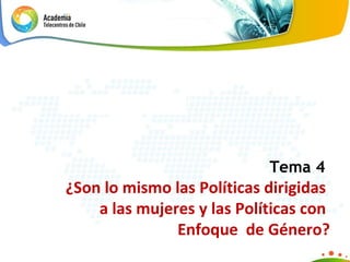 Tema 4  ¿ Son lo mismo las Políticas dirigidas  a las mujeres y las Políticas con  Enfoque  de Género ? 