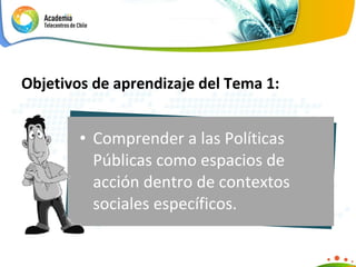 Comprender a las Políticas Públicas como espacios de acción dentro de contextos sociales específicos.  Objetivos de aprendizaje del Tema 1: 
