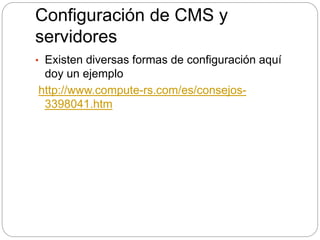 Configuración de CMS y
servidores
• Existen diversas formas de configuración aquí
doy un ejemplo
http://www.compute-rs.com/es/consejos-
3398041.htm
 