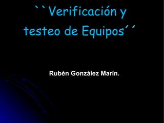 ``Verificación y testeo de Equipos ´´ Rubén González Marín. 