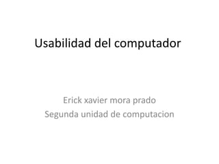 Usabilidad del computador Erick xavier mora prado Segunda unidad de computacion 