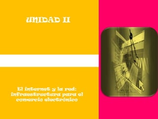 UNIDAD II




  El internet y la red:
infraestructura para el
  comercio electrónico
 