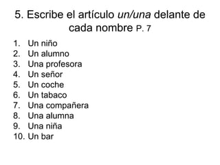 5. Escribe el artículo  un/una  delante de cada nombre  P. 7 Un niño Un alumno Una profesora Un señor Un coche Un tabaco Una compañera Una alumna Una niña Un bar 