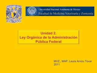 Unidad 2. Ley Orgánica de la Administración Pública Federal MVZ., MAP. Laura Arvizu Tovar 2011 