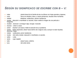 Si después del sonido ol, viene un sonido bilabial: polvo, solvente, olvido.SE ESCRIBEN CON V:Si la palabra comienza con las sílabas: pa/par/per/pre/pri/pro/sal: pavo, parvo, perverso, prevalecer, privilegio,proveído, salvaje.  