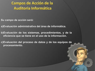 facilitar e incrementar la confianza de auditado en base a una actuación de transparencia, en su actividad profesional sin alardes científico- técnico.¿Qué es Auditar en el área informática?Conjunto de procedimientos y técnicas para evaluar y controlar total o parcialmente un sistema informático con el fin de proteger sus activos y recursos, verificar si sus actividades se desarrollan eficientemente de acuerdo con las normas informáticas y gener5ales existentes en cada empresa y para conseguir la eficacia exigida en el marco de la organización correspondiente.
