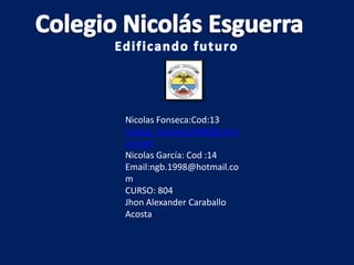 Nicolas Fonseca:Cod:13
nicolas_fonseca1098@hotm
ail.com
Nicolas García: Cod :14
Email:ngb.1998@hotmail.co
m
CURSO: 804
Jhon Alexander Caraballo
Acosta
 